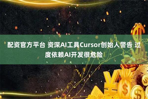 配资官方平台 资深AI工具Cursor创始人警告 过度依赖AI开发很危险