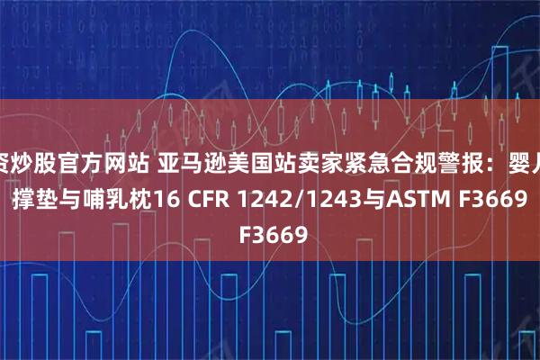 配资炒股官方网站 亚马逊美国站卖家紧急合规警报：婴儿支撑垫与哺乳枕16 CFR 1242/1243与ASTM F3669