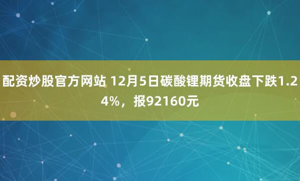 配资炒股官方网站 12月5日碳酸锂期货收盘下跌1.24%，报92160元