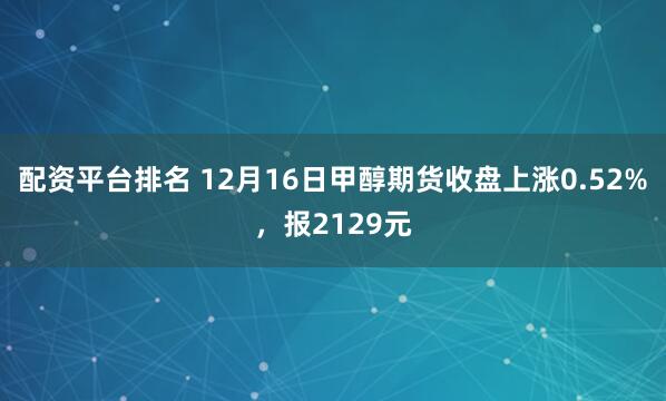 配资平台排名 12月16日甲醇期货收盘上涨0.52%，报2129元
