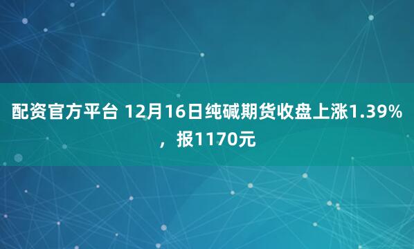 配资官方平台 12月16日纯碱期货收盘上涨1.39%，报1170元