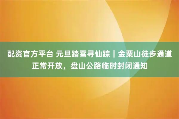 配资官方平台 元旦踏雪寻仙踪｜金粟山徒步通道正常开放，盘山公路临时封闭通知