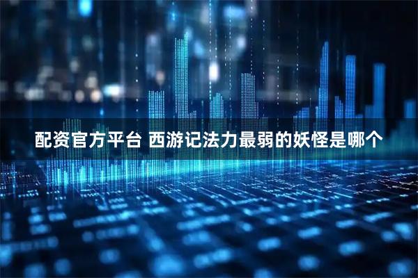 配资官方平台 西游记法力最弱的妖怪是哪个