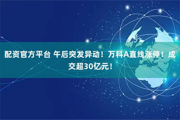 配资官方平台 午后突发异动！万科A直线涨停！成交超30亿元！