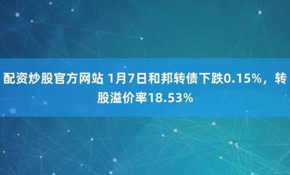 配资炒股官方网站 1月7日和邦转债下跌0.15%，转股溢价率18.53%