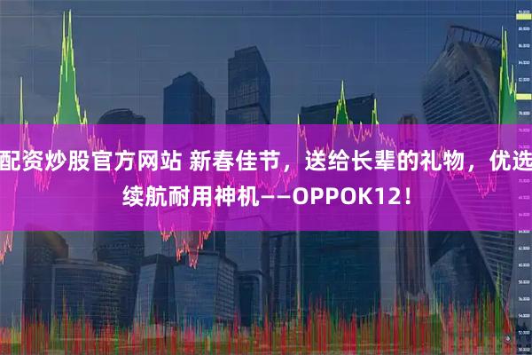 配资炒股官方网站 新春佳节，送给长辈的礼物，优选续航耐用神机——OPPOK12！