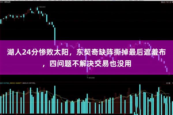 湖人24分惨败太阳，东契奇缺阵撕掉最后遮羞布，四问题不解决交易也没用
