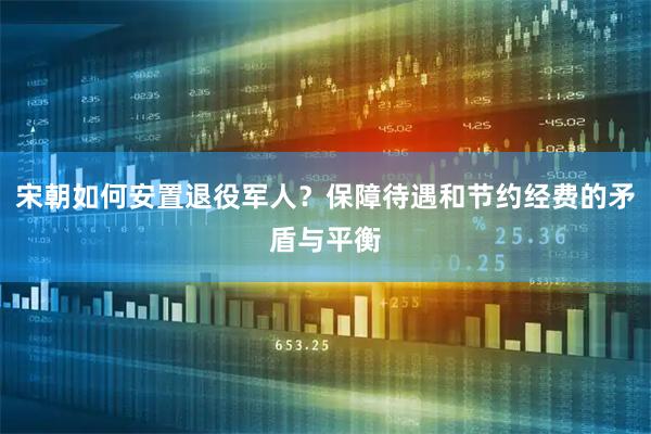 宋朝如何安置退役军人？保障待遇和节约经费的矛盾与平衡