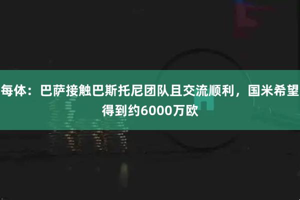 每体：巴萨接触巴斯托尼团队且交流顺利，国米希望得到约6000万欧