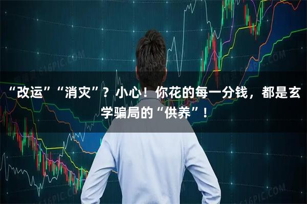 “改运”“消灾”？小心！你花的每一分钱，都是玄学骗局的“供养”！