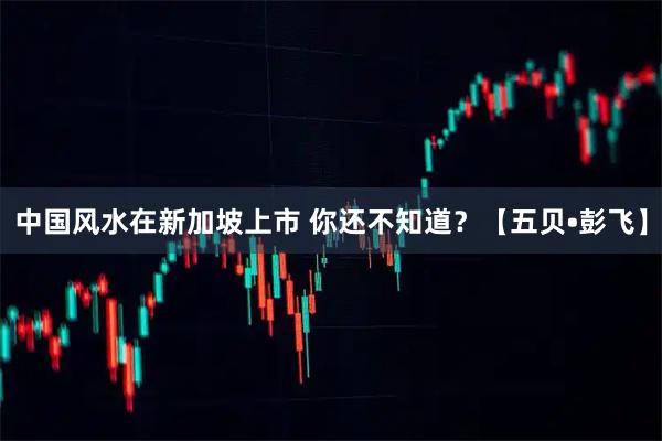 中国风水在新加坡上市 你还不知道？【五贝•彭飞】