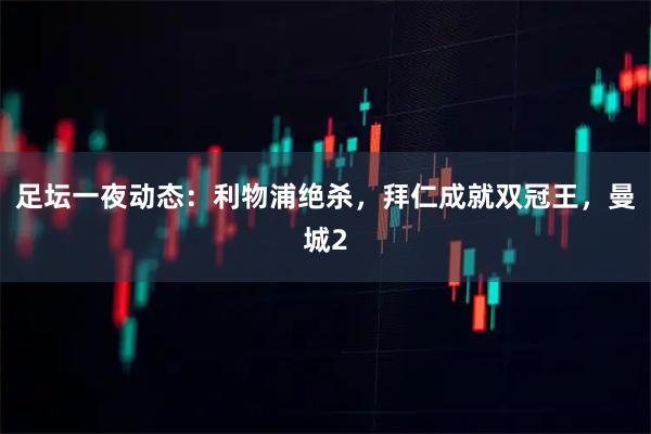 足坛一夜动态：利物浦绝杀，拜仁成就双冠王，曼城2