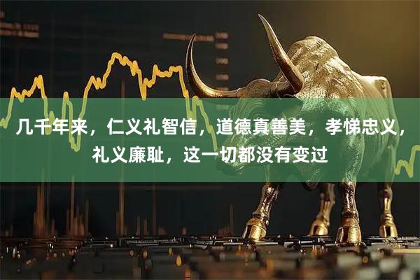 几千年来，仁义礼智信，道德真善美，孝悌忠义，礼义廉耻，这一切都没有变过