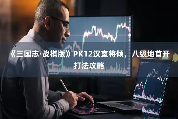 《三国志·战棋版》PK12汉室将倾，八级地首开打法攻略