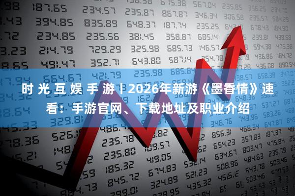 时 光 互 娱 手 游丨2026年新游《墨香情》速看：手游官网、下载地址及职业介绍