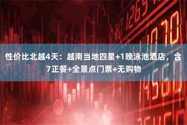 性价比北越4天：越南当地四星+1晚泳池酒店，含7正餐+全景点门票+无购物