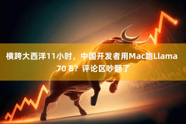 横跨大西洋11小时，中国开发者用Mac跑Llama 70 B？评论区吵翻了