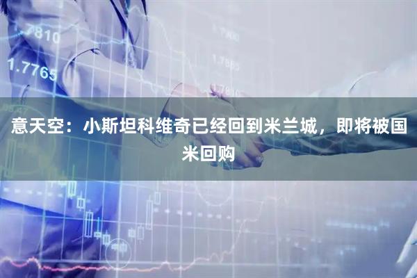 意天空：小斯坦科维奇已经回到米兰城，即将被国米回购