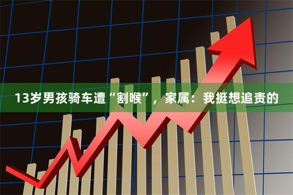 13岁男孩骑车遭“割喉”，家属：我挺想追责的